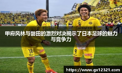 甲府风林与磐田的激烈对决揭示了日本足球的魅力与竞争力